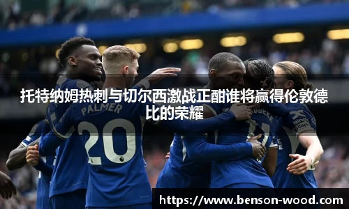 托特纳姆热刺与切尔西激战正酣谁将赢得伦敦德比的荣耀