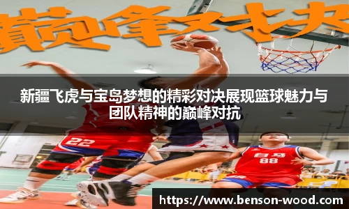 新疆飞虎与宝岛梦想的精彩对决展现篮球魅力与团队精神的巅峰对抗