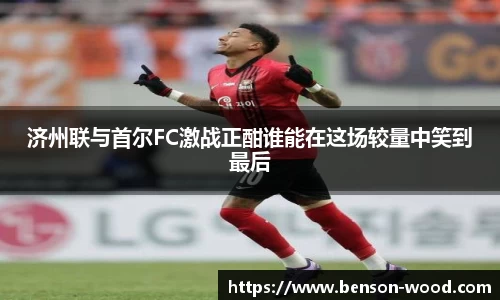 济州联与首尔FC激战正酣谁能在这场较量中笑到最后